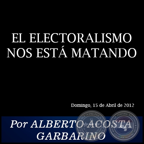 EL ELECTORALISMO NOS EST MATANDO - Por ALBERTO ACOSTA GARBARINO - Domingo, 15 de Abril de 2012